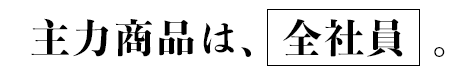 主力商品は、全員。